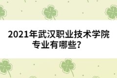 2021年武漢職業(yè)技術(shù)學(xué)院專業(yè)有哪些？