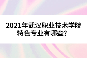 2021年武漢職業(yè)技術學院特色專業(yè)有哪些?