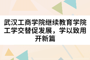 武漢工商學院繼續(xù)教育學院工學交替促發(fā)展，學以致用開新篇