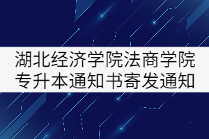 湖北經濟學院法商學院2021年專升本錄取通知書寄發(fā)通知