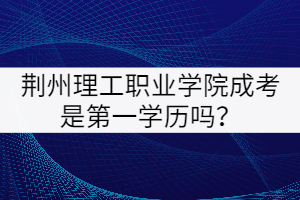 荊州理工職業(yè)學(xué)院成考是第一學(xué)歷嗎？