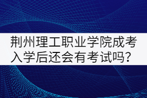 荊州理工職業(yè)學(xué)院成考入學(xué)后還會(huì)有考試嗎？