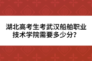 湖北高考生考武漢船舶職業(yè)技術(shù)學(xué)院需要多少分？