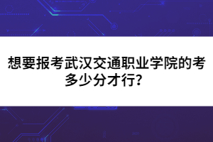 想要報考武漢交通職業(yè)學(xué)院的考多少分才行？