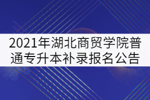 2021年湖北商貿(mào)學(xué)院普通專升本補錄報名公告