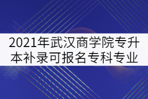 2021年武漢商學(xué)院普通專升本補(bǔ)錄可報名?？茖I(yè)強(qiáng)調(diào)
