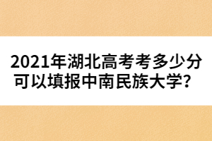 2021年湖北高考考多少分可以填報中南民族大學(xué)?