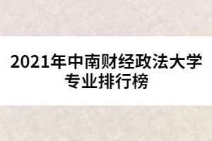 2021年中南財(cái)經(jīng)政法大學(xué)專業(yè)排行榜