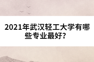 2021年武漢輕工大學有哪些專業(yè)最好？