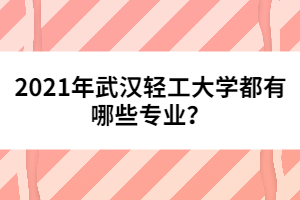 2021年武漢輕工大學(xué)都有哪些專業(yè)？