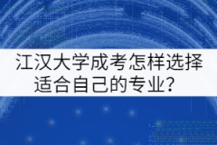 江漢大學(xué)成考怎樣選擇適合自己的專業(yè)？