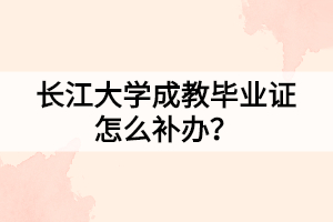 長(zhǎng)江大學(xué)成教畢業(yè)證怎么補(bǔ)辦？