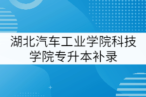 湖北汽車工業(yè)學(xué)院科技學(xué)院2021年專升本補(bǔ)錄工作提示(二)