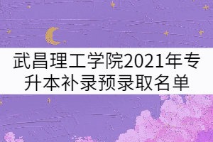武昌理工學(xué)院2021年專升本補錄預(yù)錄取名單公示
