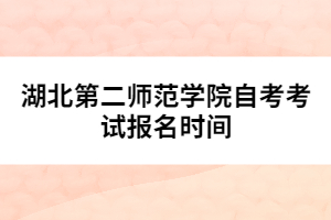 湖北第二師范學院自考考試報名時間
