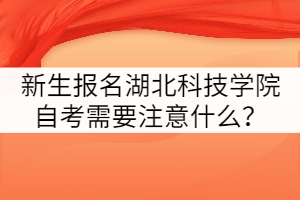 新生報名湖北科技學院自考需要注意的問題有哪些?