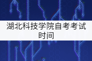 湖北科技學(xué)院自考考試時間