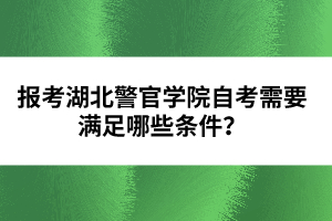 報(bào)考湖北警官學(xué)院自考需要滿(mǎn)足哪些條件？