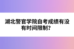 湖北警官學(xué)院自考成績有沒有時間限制？