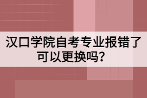 漢口學(xué)院自考專(zhuān)業(yè)報(bào)錯(cuò)了可以更換嗎？