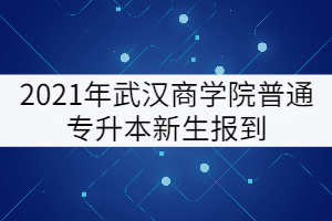 2021年武漢商學院專升本新生報到核酸檢測證明要求更改通知