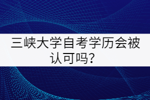 三峽大學(xué)自考學(xué)歷會(huì)被認(rèn)可嗎？
