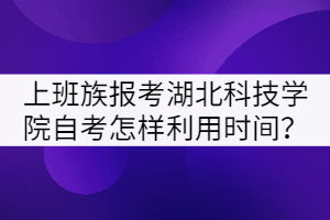 上班族報考湖北科技學(xué)院自考怎樣合理利用時間？