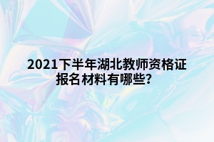 2021下半年湖北教師資格證報(bào)名材料有哪些？