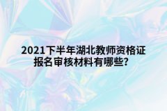 2021下半年湖北教師資格證報名審核材料有哪些？