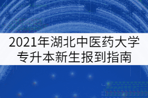 2021年湖北中醫(yī)藥大學普通專升本新生報到指南