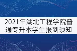 2021年湖北工程學院普通專升本學生報到須知