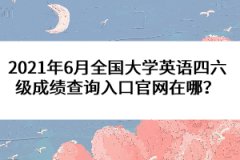 2021年6月全國大學(xué)英語四六級成績查詢?nèi)肟诠倬W(wǎng)在哪？