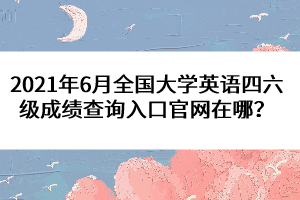 2021年6月全國(guó)大學(xué)英語(yǔ)四六級(jí)成績(jī)查詢?nèi)肟诠倬W(wǎng)在哪？