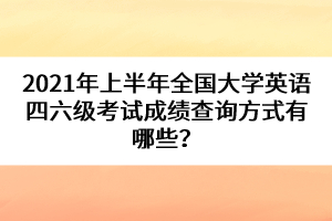 2021年上半年全國大學(xué)英語四六級考試成績查詢方式有哪些？