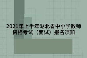 2021年上半年湖北省中小學教師資格考試（面試）報名須知