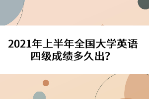 2021年上半年全國大學英語四級成績多久出？
