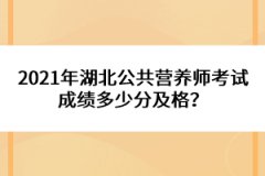 2021年湖北公共營養(yǎng)師考試成績多少分及格？