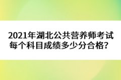 2021年湖北公共營養(yǎng)師考試每個(gè)科目成績多少分合格？