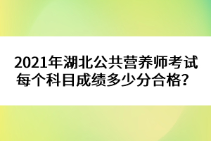 2021年湖北公共營(yíng)養(yǎng)師考試每個(gè)科目成績(jī)多少分合格？