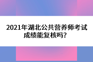2021年湖北公共營養(yǎng)師考試成績能復核嗎？