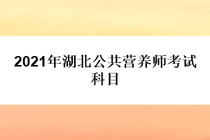 2021年湖北公共營(yíng)養(yǎng)師考試科目
