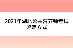 2021年湖北公共營(yíng)養(yǎng)師考試鑒定方式