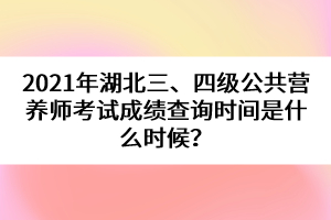 2021年湖北三、四級(jí)公共營(yíng)養(yǎng)師考試成績(jī)查詢(xún)時(shí)間是什么時(shí)候？