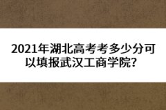 2021年湖北高考考多少分可以填報(bào)武漢工商學(xué)院？