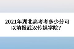 2021年湖北高考考多少分可以填報(bào)武漢傳媒學(xué)院？