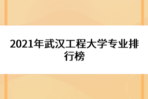 2021年武漢工程大學專業(yè)排行榜