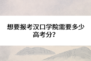 想要報(bào)考漢口學(xué)院需要多少高考分？