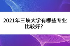 2021年三峽大學(xué)有哪些專業(yè)比較好？