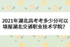 2021年湖北高考考多少分可以填報(bào)湖北交通職業(yè)技術(shù)學(xué)院？ 