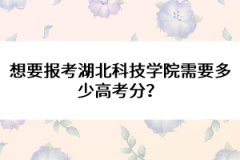 想要報(bào)考湖北科技學(xué)院需要多少高考分？ 